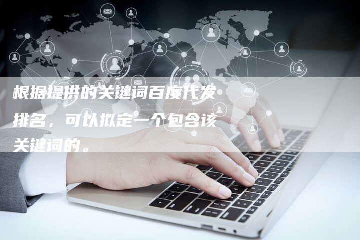 根据提供的关键词百度代发排名,可以拟定一个包含该关键词的。-想发外链网