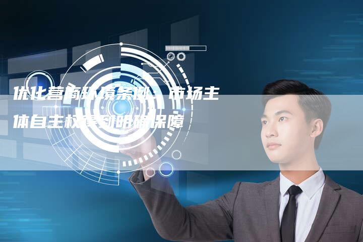 优化营商环境条例:市场主体自主权得到明确保障-想发外链网