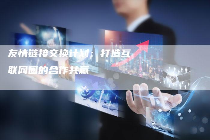 友情链接交换计划:打造互联网圈的合作共赢-想发外链网