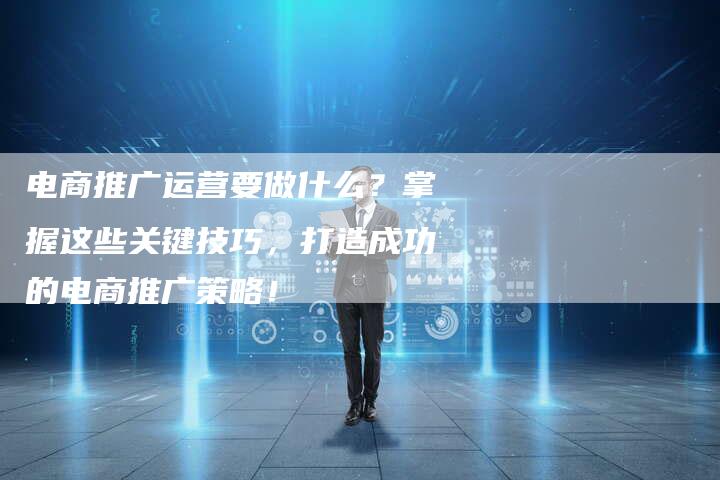 电商推广运营要做什么?掌握这些关键技巧,打造成功的电商推广策略!-想发外链网