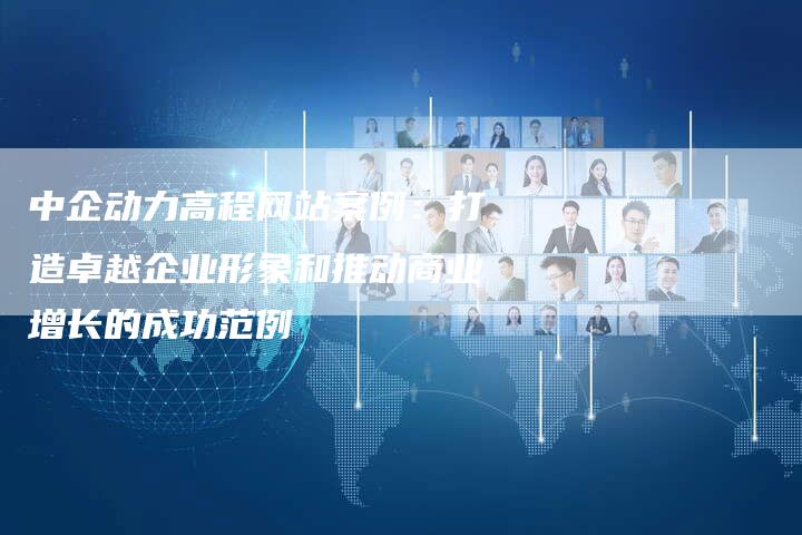 中企动力高程网站案例:打造卓越企业形象和推动商业增长的成功范例-想发外链网