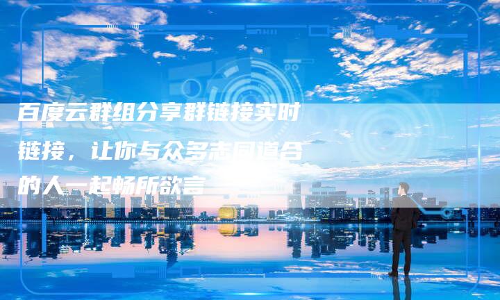 百度云群组分享群链接实时链接,让你与众多志同道合的人一起畅所欲言-想发外链网