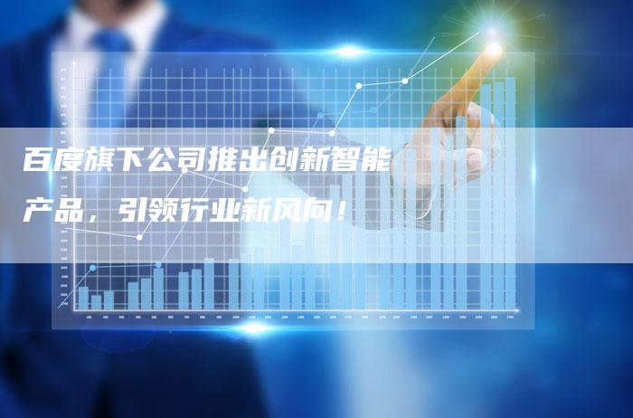 百度旗下公司推出创新智能产品,引领行业新风向!-想发外链网