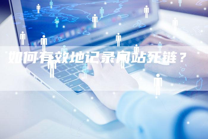 如何有效地记录网站死链?-想发外链网