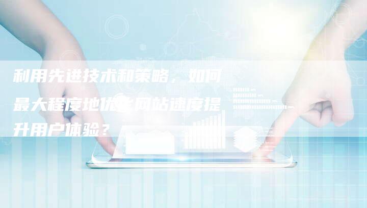 利用先进技术和策略,如何最大程度地优化网站速度提升用户体验?-想发外链网