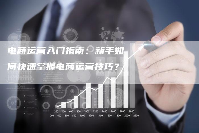 电商运营入门指南：新手如何快速掌握电商运营技巧？