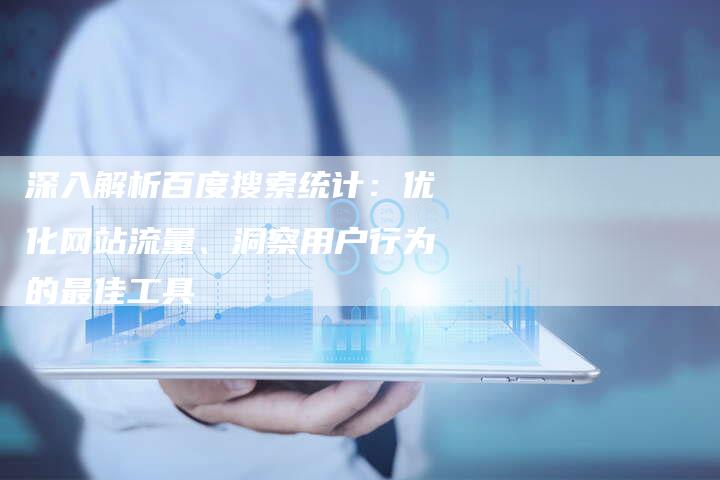 深入解析百度搜索统计:优化网站流量、洞察用户行为的最佳工具-想发外链网