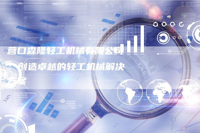 营口森隆轻工机械有限公司:创造卓越的轻工机械解决方案-想发外链网