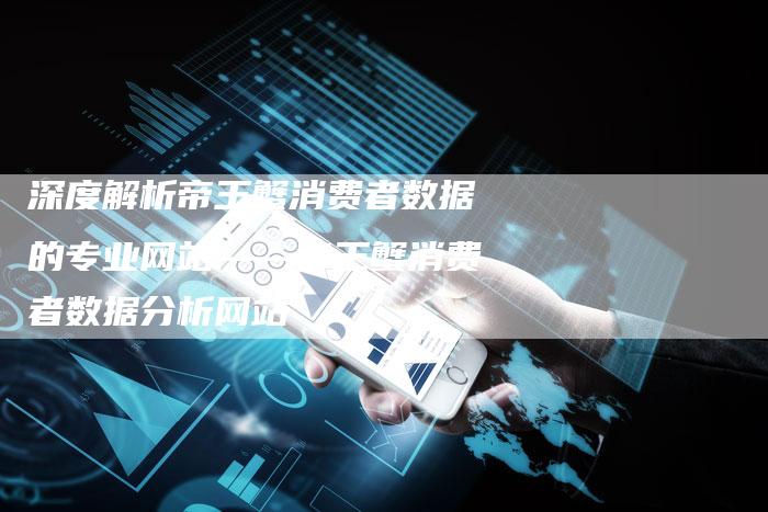 深度解析帝王蟹消费者数据的专业网站——帝王蟹消费者数据分析网站-想发外链网