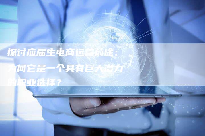 探讨应届生电商运营前途:为何它是一个具有巨大潜力的职业选择?-想发外链网