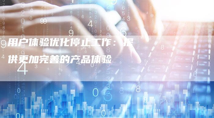 用户体验优化停止工作：提供更加完善的产品体验