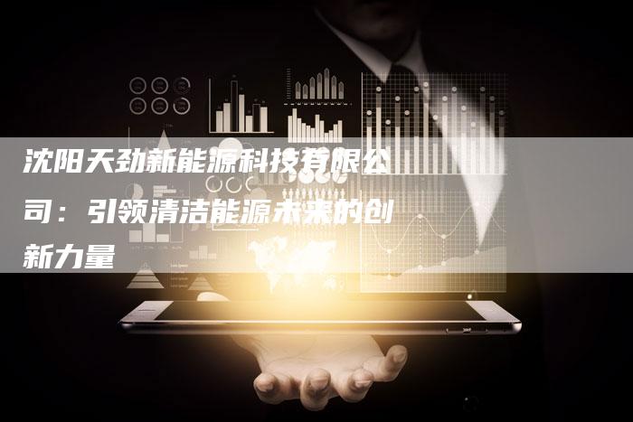 沈阳天劲新能源科技有限公司:引领清洁能源未来的创新力量-想发外链网
