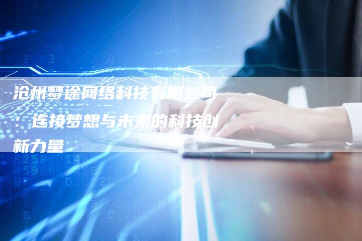 沧州梦途网络科技有限公司:连接梦想与未来的科技创新力量-想发外链网