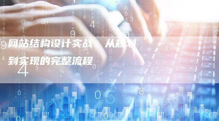 网站结构设计实战:从规划到实现的完整流程-想发外链网
