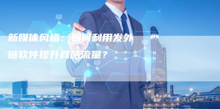 新媒体风格：如何利用发外链软件提升网站流量？