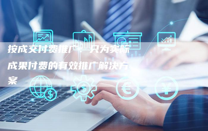 按成交付费推广:只为实际成果付费的有效推广解决方案-想发外链网