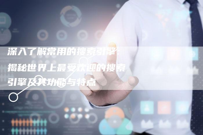 深入了解常用的搜索引擎:揭秘世界上最受欢迎的搜索引擎及其功能与特点-想发外链网