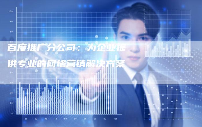百度推广分公司:为企业提供专业的网络营销解决方案-想发外链网