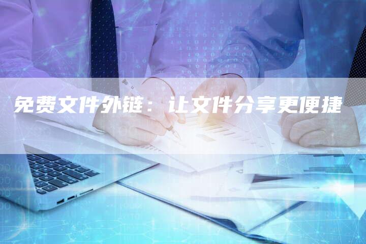 免费文件外链:让文件分享更便捷-想发外链网