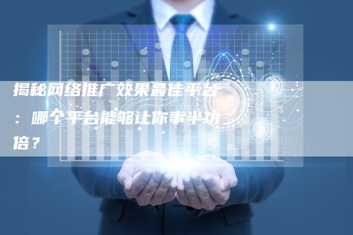 揭秘网络推广效果最佳平台:哪个平台能够让你事半功倍?-想发外链网