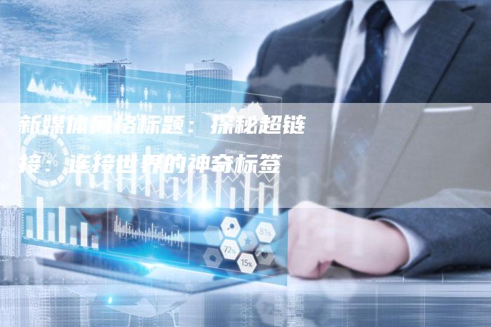 新媒体风格标题：探秘超链接：连接世界的神奇标签