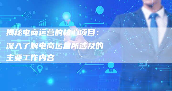 揭秘电商运营的核心项目:深入了解电商运营所涉及的主要工作内容-想发外链网