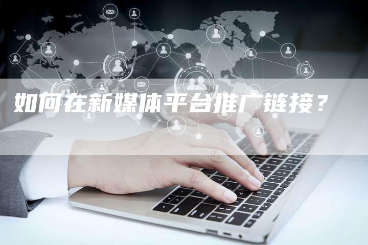 如何在新媒体平台推广链接？