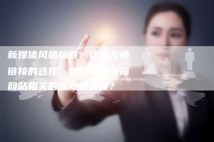 新媒体风格标题:优质友情链接的选择:如何找到与你网站相关的高质量连接?-想发外链网