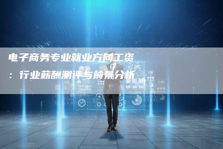 电子商务专业就业方向工资:行业薪酬测评与前景分析-想发外链网