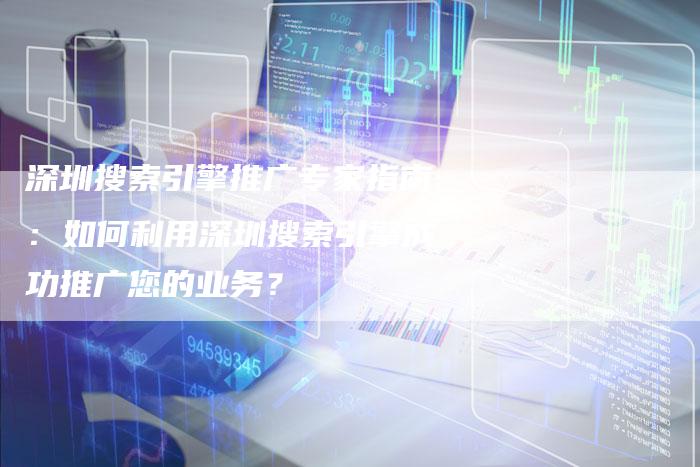 深圳搜索引擎推广专家指南:如何利用深圳搜索引擎成功推广您的业务?-想发外链网