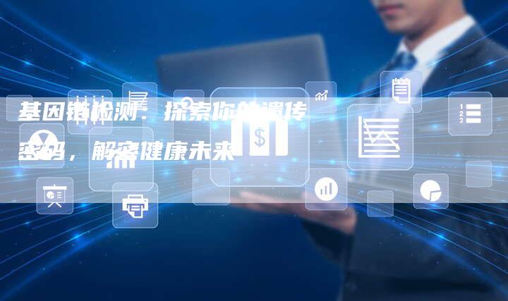 基因链检测:探索你的遗传密码,解密健康未来-想发外链网