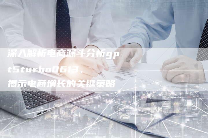 深入解析电商漏斗分析gpt5turbo0613,揭示电商增长的关键策略-想发外链网