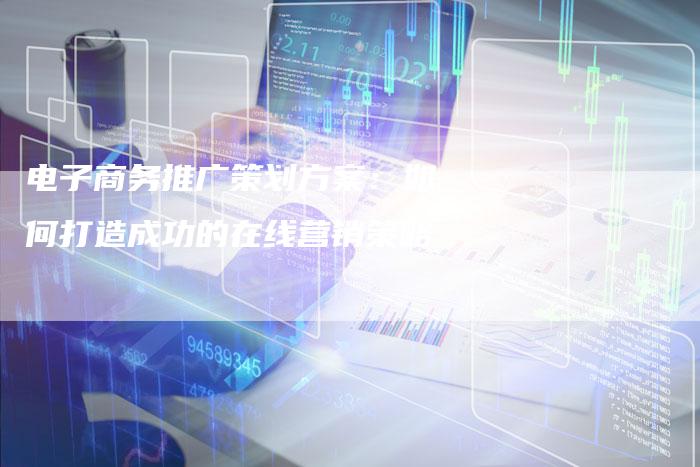 电子商务推广策划方案：如何打造成功的在线营销策略