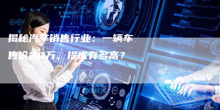 揭秘汽车销售行业:一辆车售价20万,提成有多高?-想发外链网