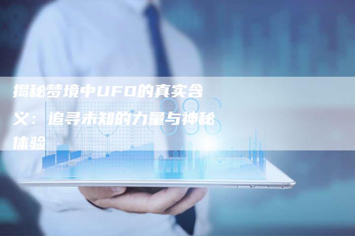 揭秘梦境中UFO的真实含义:追寻未知的力量与神秘体验-想发外链网