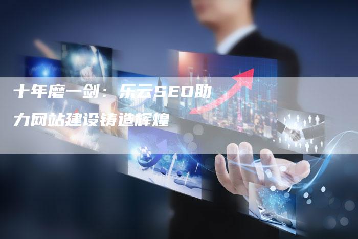 十年磨一剑:乐云SEO助力网站建设铸造辉煌-想发外链网