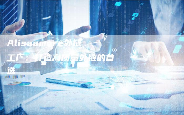 Alisaamore外链工厂:打造高质量外链的首选-想发外链网