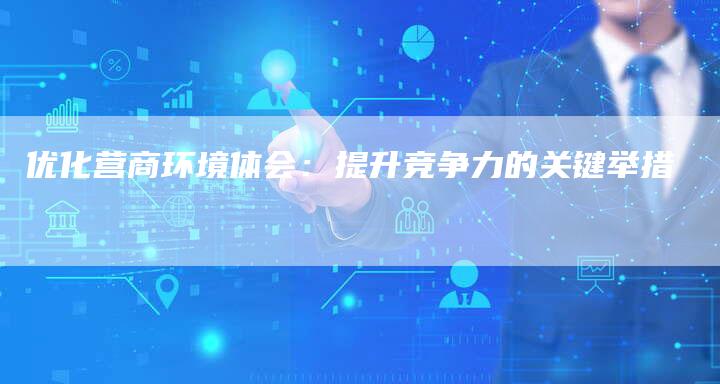 优化营商环境体会：提升竞争力的关键举措