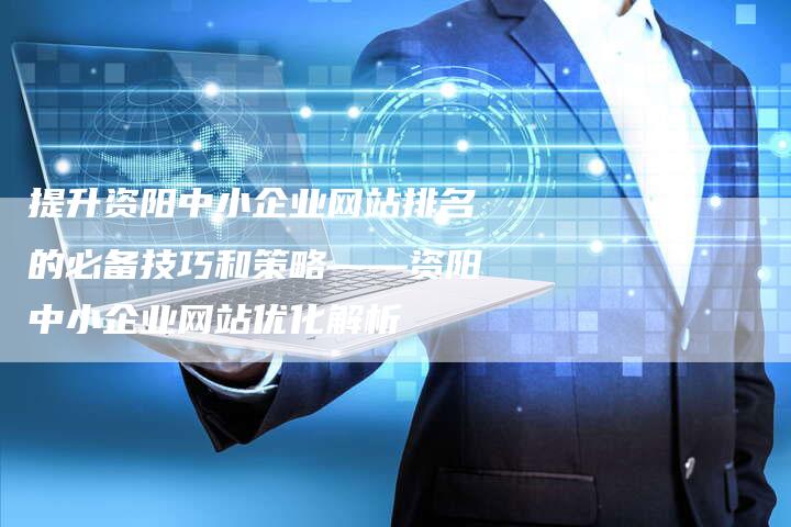 提升资阳中小企业网站排名的必备技巧和策略——资阳中小企业网站优化解析-想发外链网