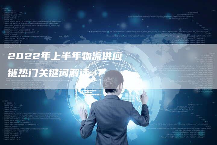 2022年上半年物流供应链热门关键词解读-想发外链网