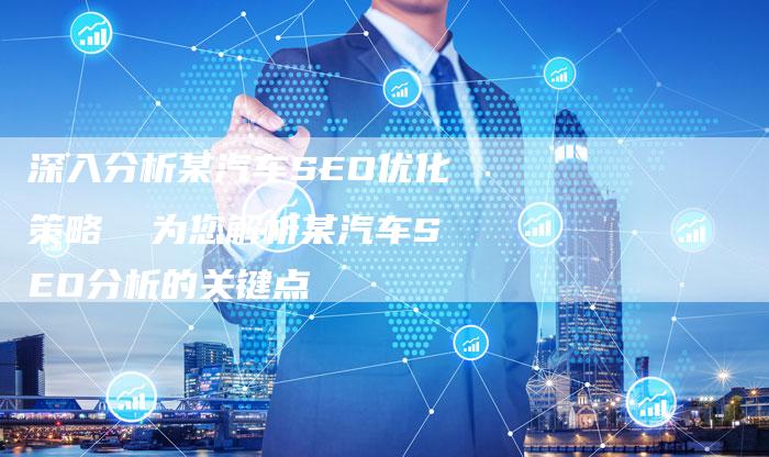 深入分析某汽车SEO优化策略 为您解析某汽车SEO分析的关键点-想发外链网