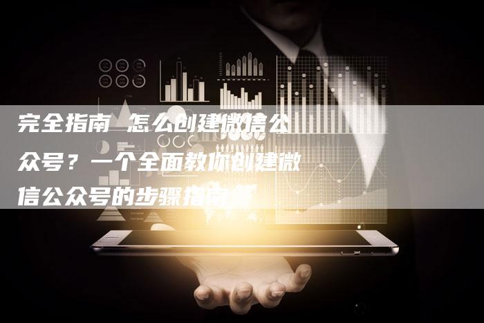完全指南 怎么创建微信公众号？一个全面教你创建微信公众号的步骤指南