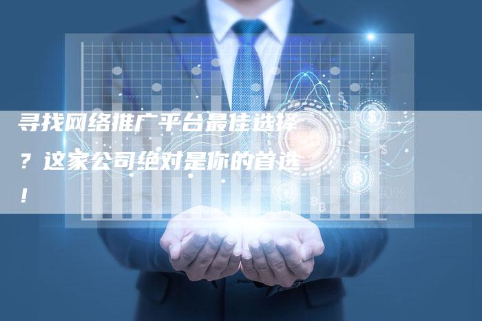 寻找网络推广平台最佳选择？这家公司绝对是你的首选！