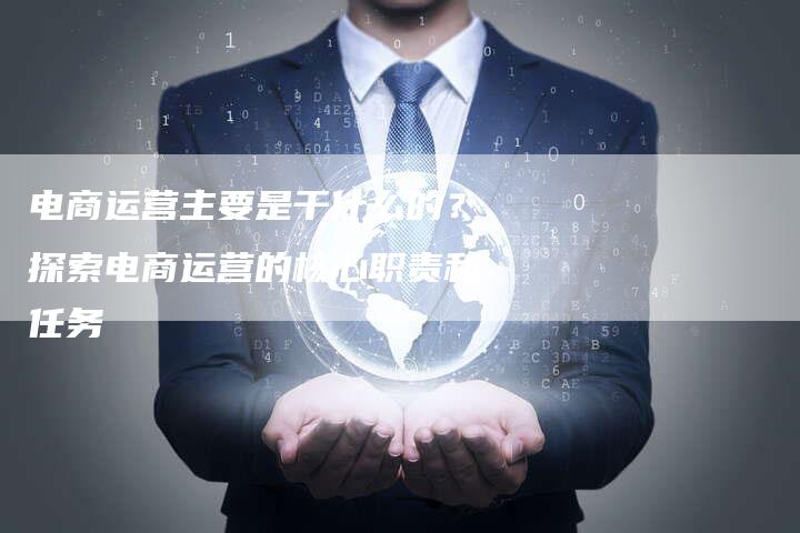 电商运营主要是干什么的?探索电商运营的核心职责和任务-想发外链网