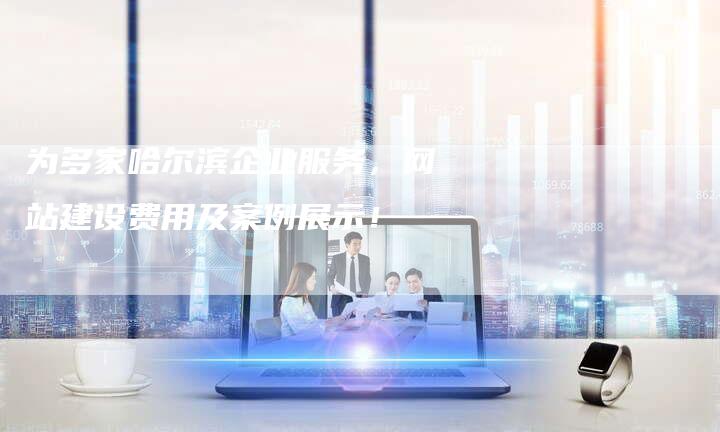 为多家哈尔滨企业服务,网站建设费用及案例展示!-想发外链网