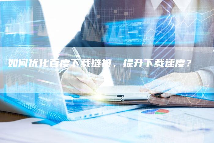 如何优化百度下载链接,提升下载速度?-想发外链网