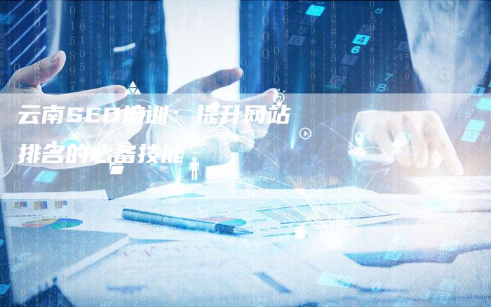 云南SEO培训：提升网站排名的必备技能