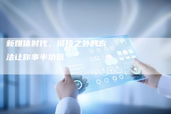 新媒体时代,链接之外的方法让你事半功倍-想发外链网