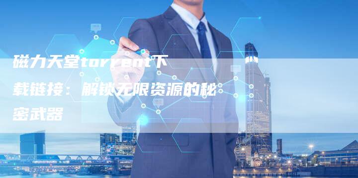 磁力天堂torrent下载链接:解锁无限资源的秘密武器-想发外链网