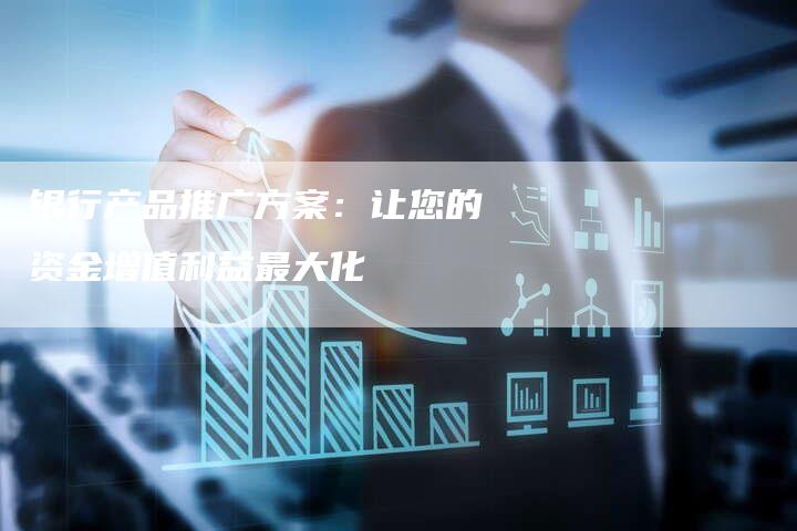 银行产品推广方案:让您的资金增值利益最大化-想发外链网